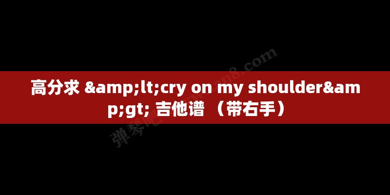 高分求 <cry on my shoulder> 吉他谱 （带右手）