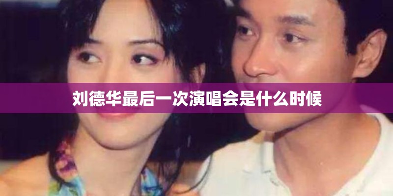 刘德华最后一次演唱会是什么时候 刘德华最后一次演唱会是什么时候
