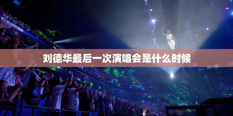 刘德华最后一次演唱会是什么时候 刘德华最后一次演唱会是什么时候
