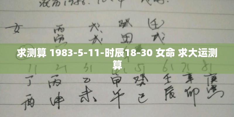 求测算 1983-5-11-时辰18-30 女命 求大运测算
