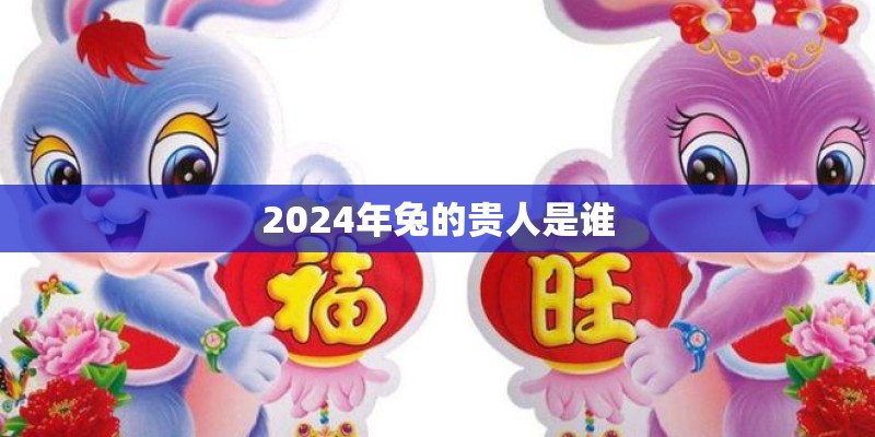 2024年兔的贵人是谁
