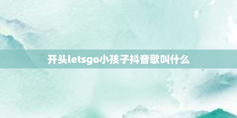 开头letsgo小孩子抖音歌叫什么