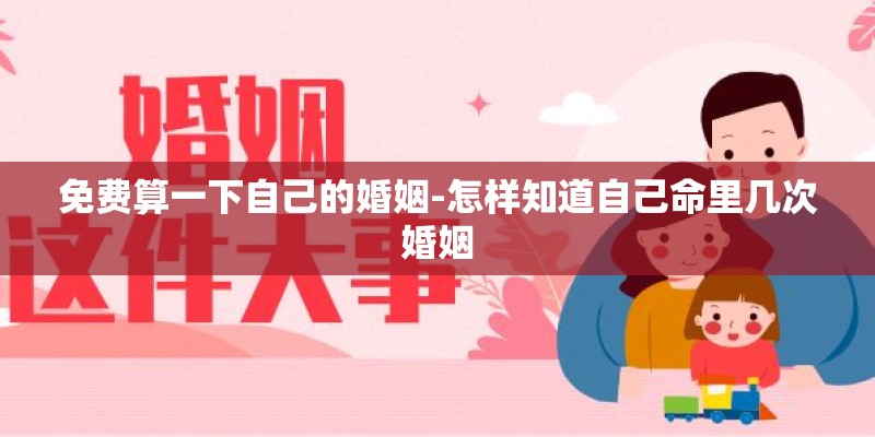 免费算一下自己的婚姻-怎样知道自己命里几次婚姻