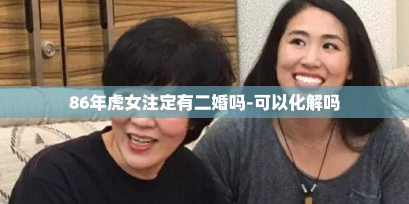 86年虎女注定有二婚吗-可以化解吗 86年虎女注定有二婚吗-可以化解吗