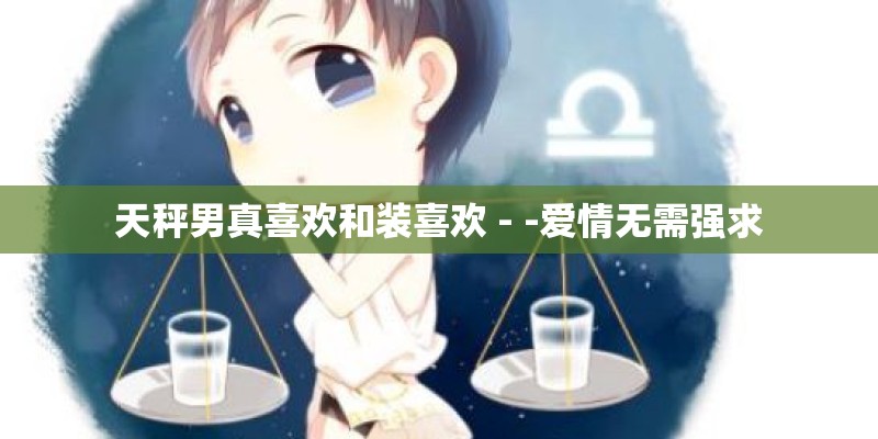 天秤男真喜欢和装喜欢 - -爱情无需强求 天秤男真喜欢和装喜欢 - -爱情无需强求