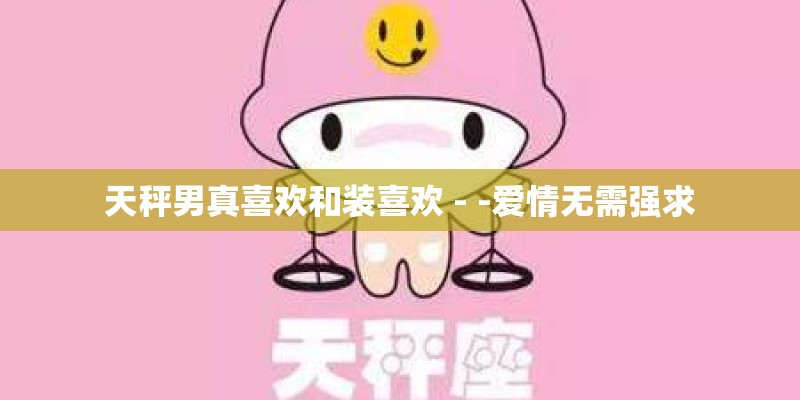 天秤男真喜欢和装喜欢 - -爱情无需强求 天秤男真喜欢和装喜欢 - -爱情无需强求