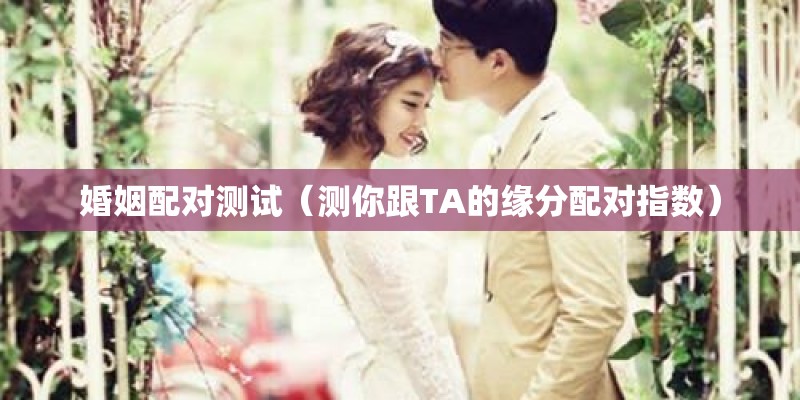 婚姻配对测试(测你跟TA的缘分配对指数) 婚姻配对测试(测你跟TA的缘分配对指数)