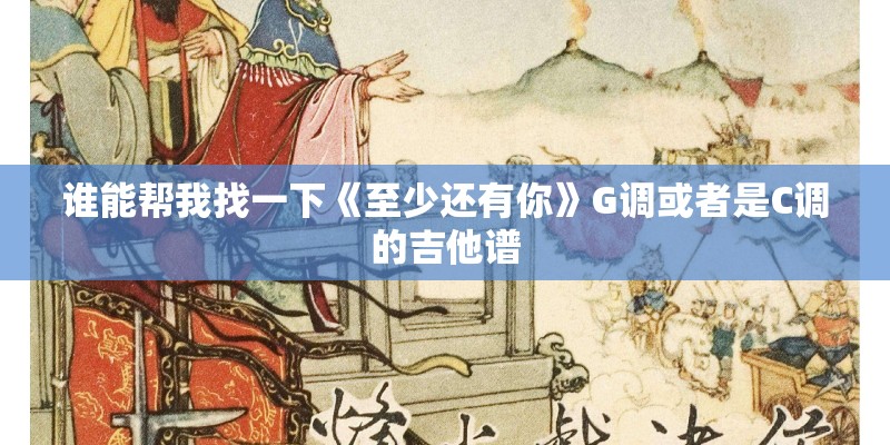 谁能帮我找一下《至少还有你》G调或者是C调的吉他谱